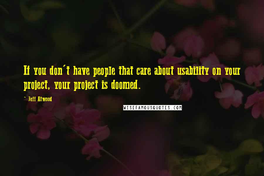 Jeff Atwood Quotes: If you don't have people that care about usability on your project, your project is doomed.