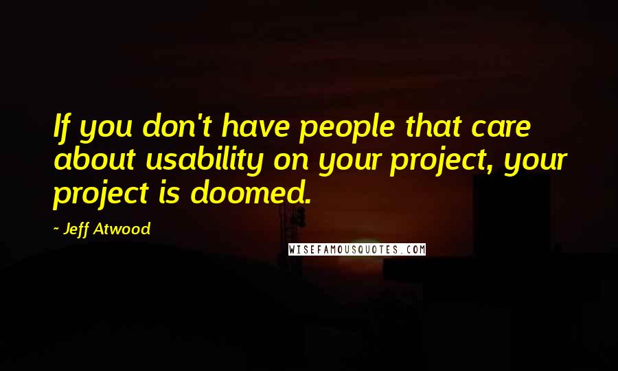 Jeff Atwood Quotes: If you don't have people that care about usability on your project, your project is doomed.