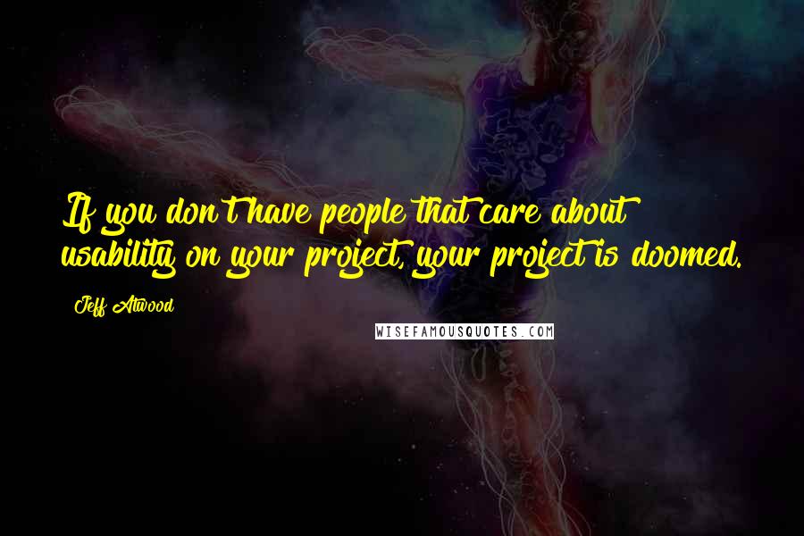 Jeff Atwood Quotes: If you don't have people that care about usability on your project, your project is doomed.