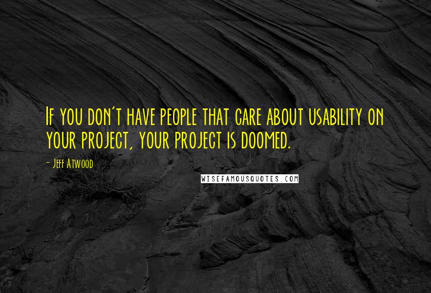 Jeff Atwood Quotes: If you don't have people that care about usability on your project, your project is doomed.