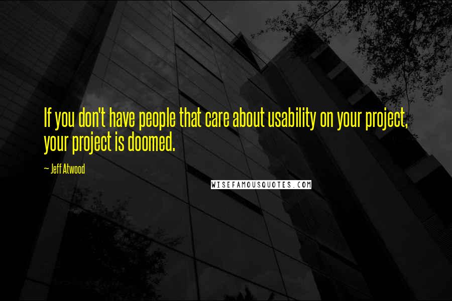 Jeff Atwood Quotes: If you don't have people that care about usability on your project, your project is doomed.
