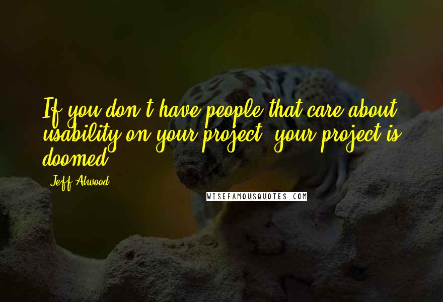 Jeff Atwood Quotes: If you don't have people that care about usability on your project, your project is doomed.