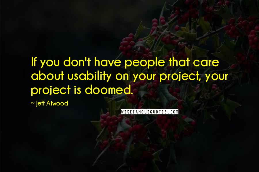 Jeff Atwood Quotes: If you don't have people that care about usability on your project, your project is doomed.