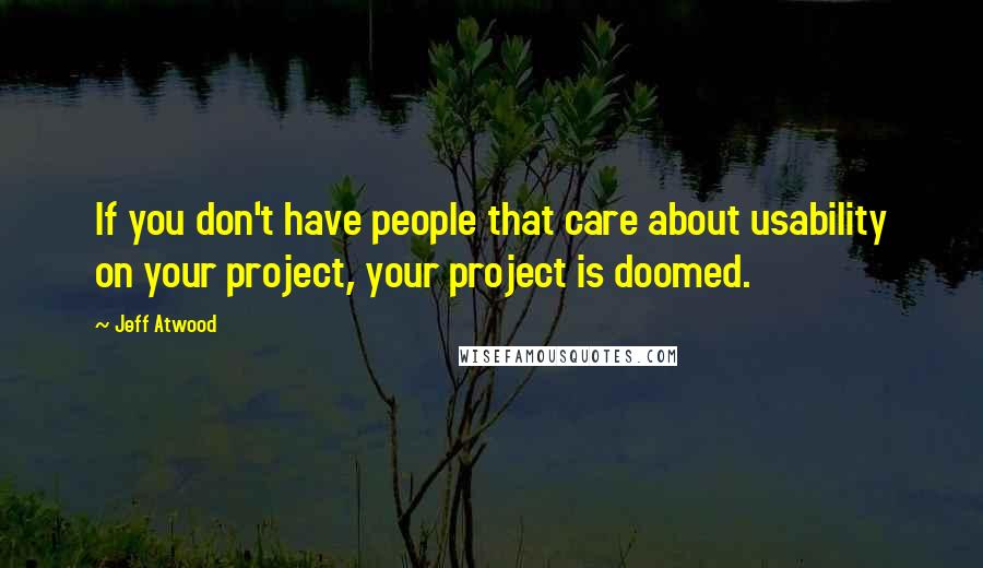 Jeff Atwood Quotes: If you don't have people that care about usability on your project, your project is doomed.
