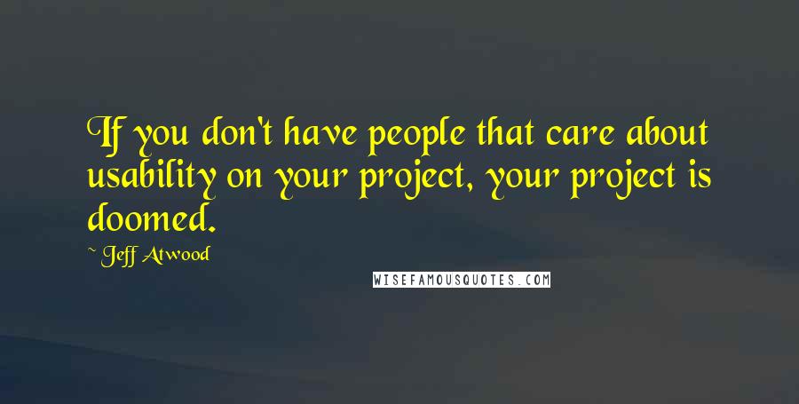 Jeff Atwood Quotes: If you don't have people that care about usability on your project, your project is doomed.