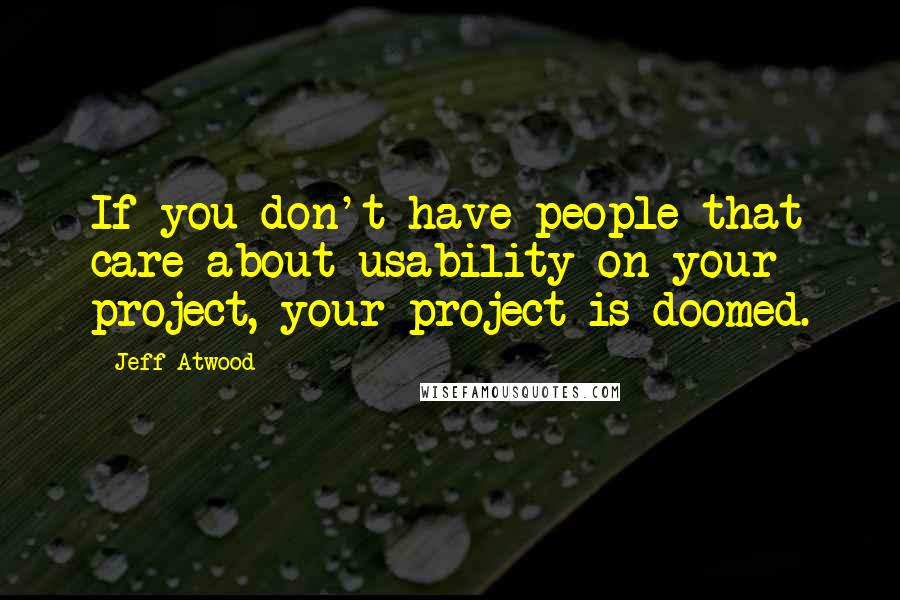 Jeff Atwood Quotes: If you don't have people that care about usability on your project, your project is doomed.