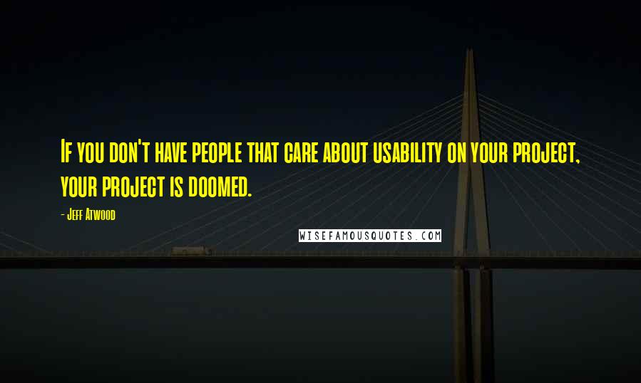 Jeff Atwood Quotes: If you don't have people that care about usability on your project, your project is doomed.