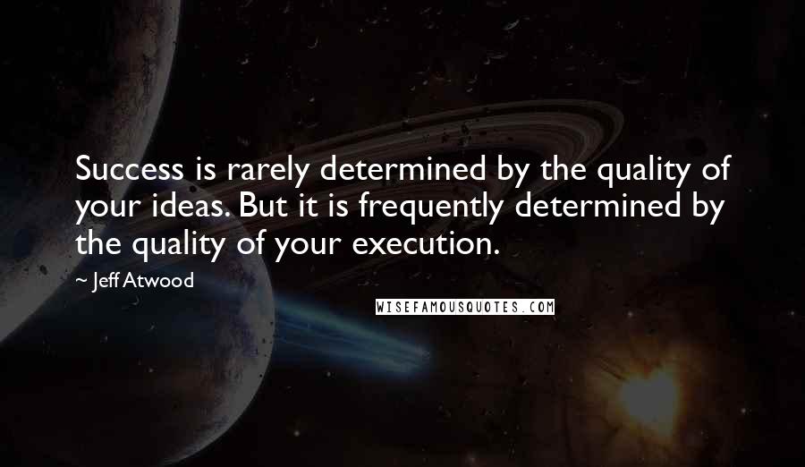 Jeff Atwood Quotes: Success is rarely determined by the quality of your ideas. But it is frequently determined by the quality of your execution.