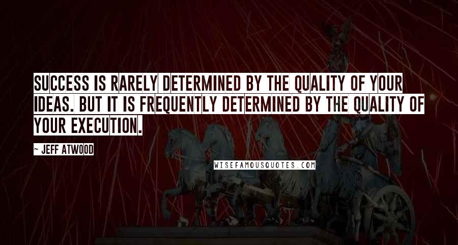 Jeff Atwood Quotes: Success is rarely determined by the quality of your ideas. But it is frequently determined by the quality of your execution.