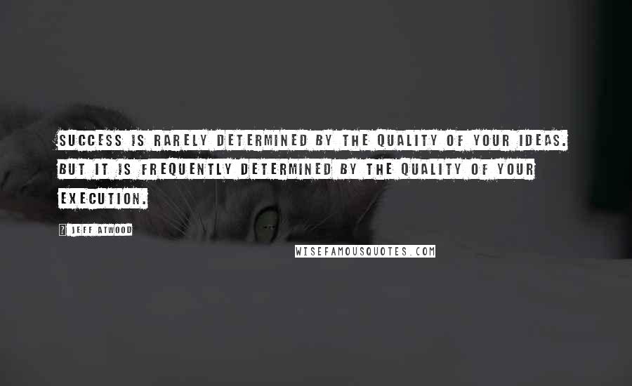 Jeff Atwood Quotes: Success is rarely determined by the quality of your ideas. But it is frequently determined by the quality of your execution.