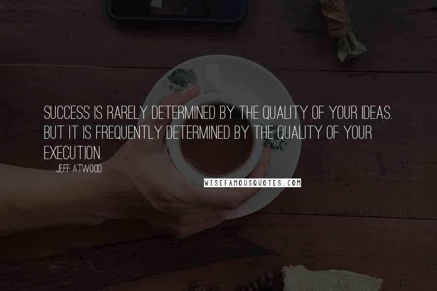 Jeff Atwood Quotes: Success is rarely determined by the quality of your ideas. But it is frequently determined by the quality of your execution.