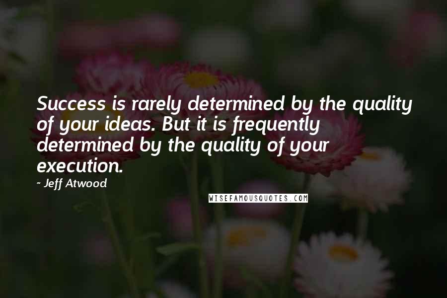 Jeff Atwood Quotes: Success is rarely determined by the quality of your ideas. But it is frequently determined by the quality of your execution.