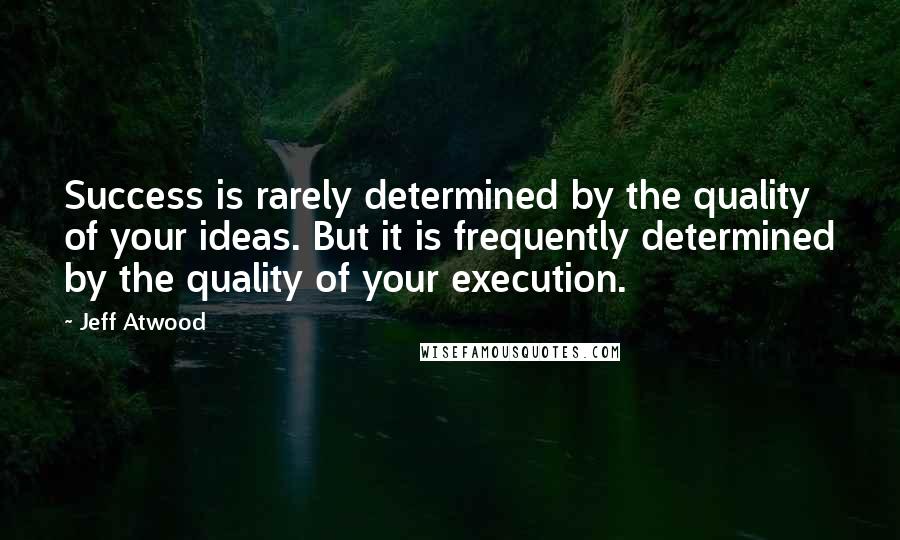 Jeff Atwood Quotes: Success is rarely determined by the quality of your ideas. But it is frequently determined by the quality of your execution.