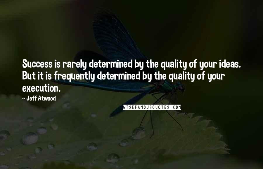 Jeff Atwood Quotes: Success is rarely determined by the quality of your ideas. But it is frequently determined by the quality of your execution.