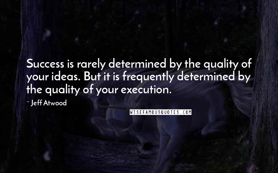 Jeff Atwood Quotes: Success is rarely determined by the quality of your ideas. But it is frequently determined by the quality of your execution.