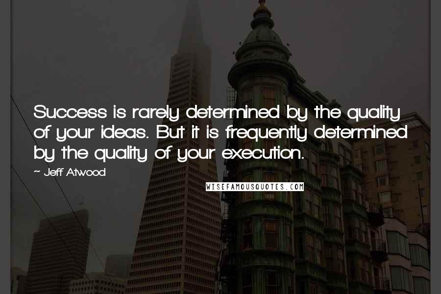 Jeff Atwood Quotes: Success is rarely determined by the quality of your ideas. But it is frequently determined by the quality of your execution.