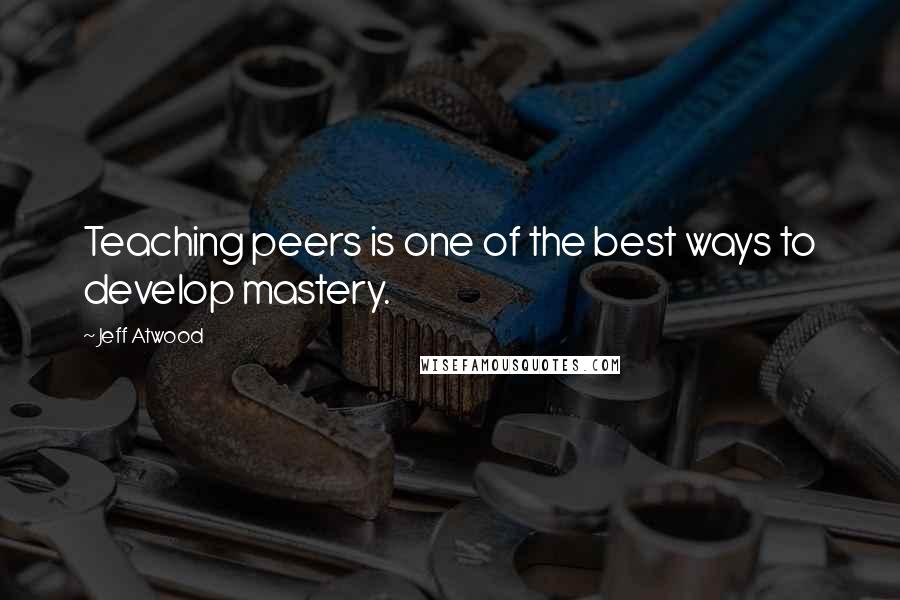 Jeff Atwood Quotes: Teaching peers is one of the best ways to develop mastery.