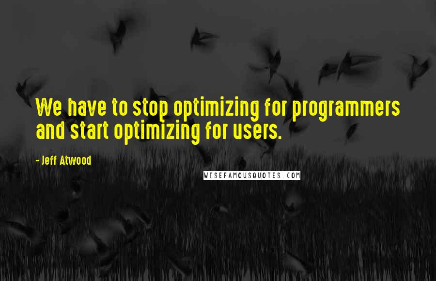 Jeff Atwood Quotes: We have to stop optimizing for programmers and start optimizing for users.