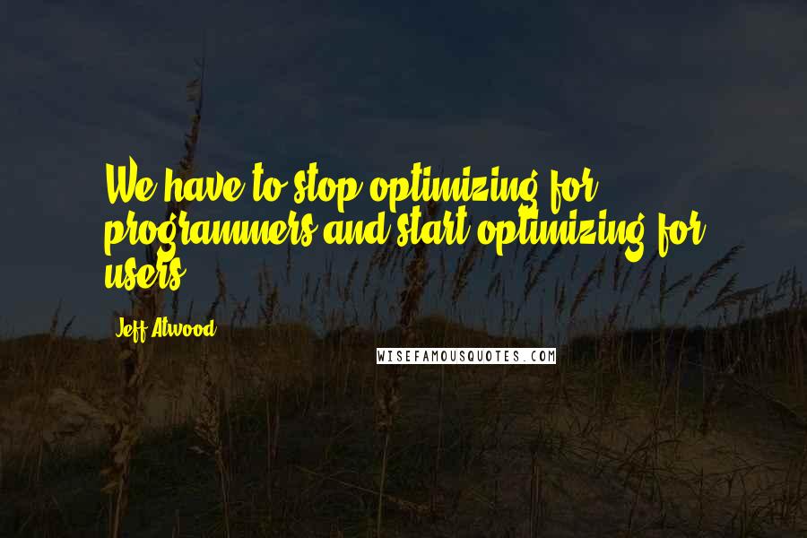 Jeff Atwood Quotes: We have to stop optimizing for programmers and start optimizing for users.