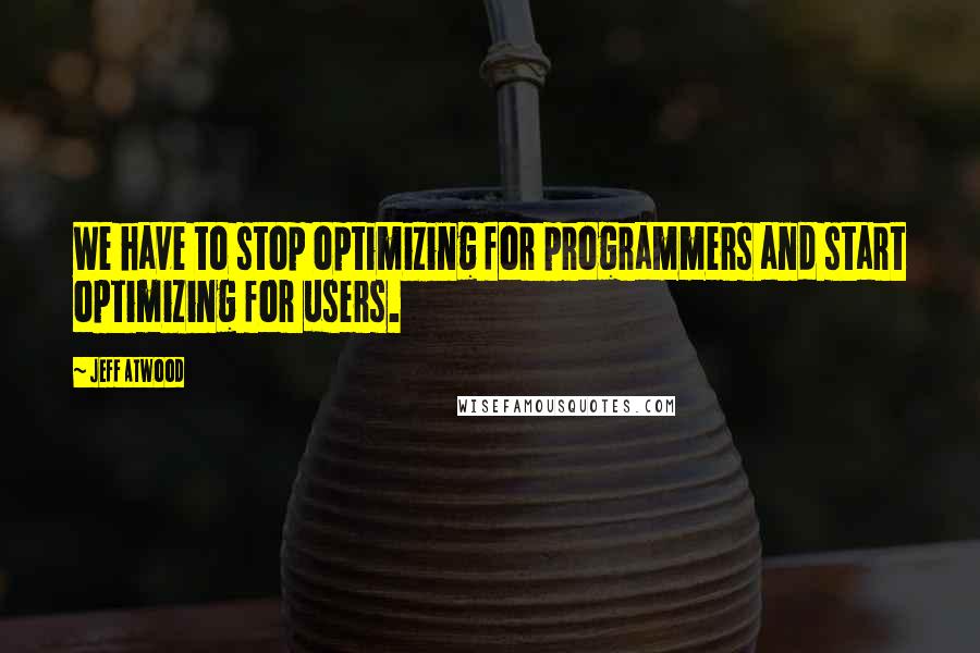 Jeff Atwood Quotes: We have to stop optimizing for programmers and start optimizing for users.