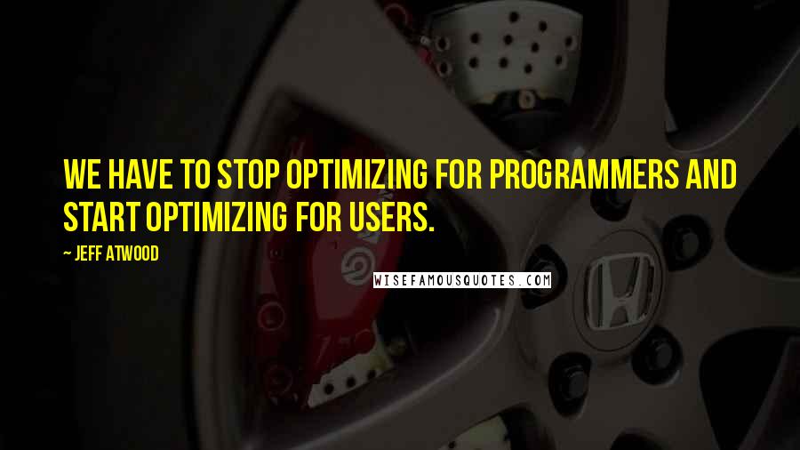 Jeff Atwood Quotes: We have to stop optimizing for programmers and start optimizing for users.