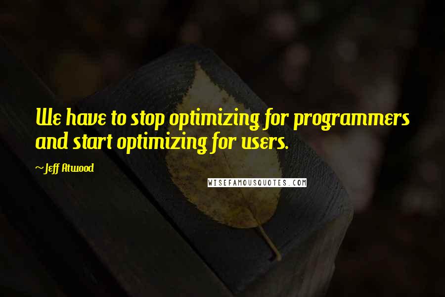 Jeff Atwood Quotes: We have to stop optimizing for programmers and start optimizing for users.