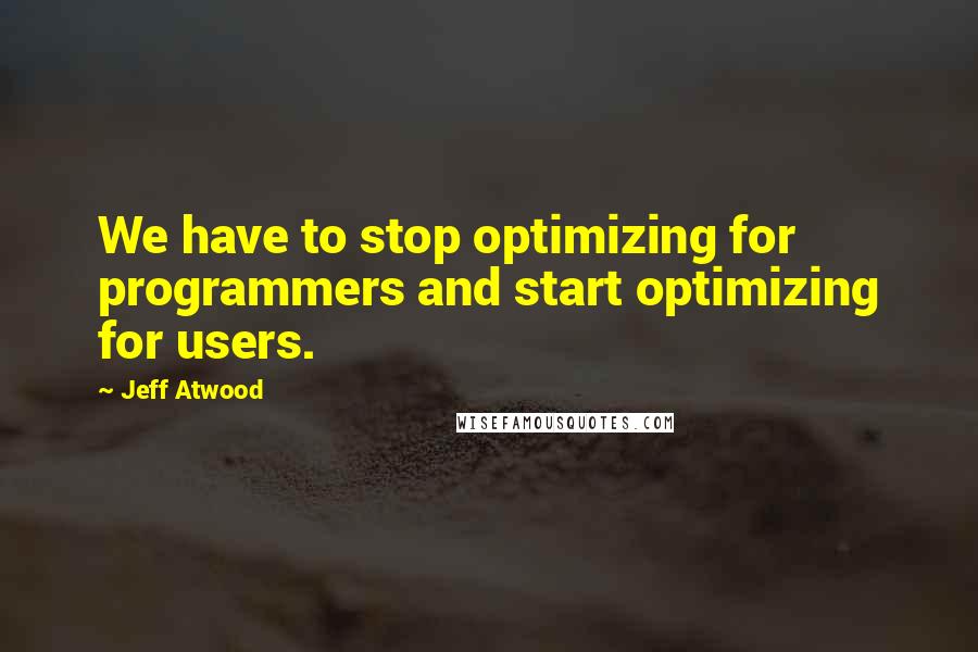 Jeff Atwood Quotes: We have to stop optimizing for programmers and start optimizing for users.