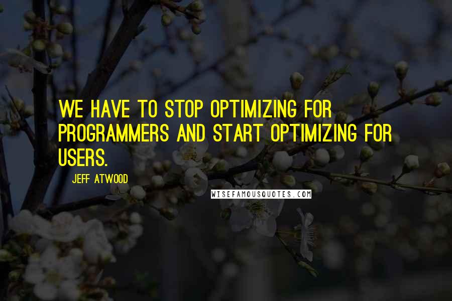 Jeff Atwood Quotes: We have to stop optimizing for programmers and start optimizing for users.