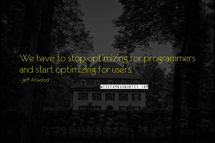 Jeff Atwood Quotes: We have to stop optimizing for programmers and start optimizing for users.