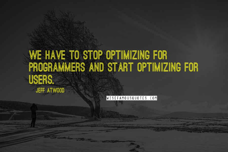 Jeff Atwood Quotes: We have to stop optimizing for programmers and start optimizing for users.