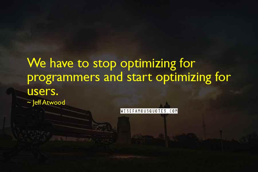 Jeff Atwood Quotes: We have to stop optimizing for programmers and start optimizing for users.