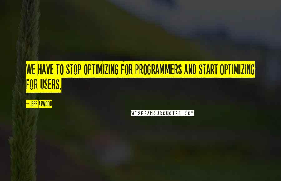 Jeff Atwood Quotes: We have to stop optimizing for programmers and start optimizing for users.