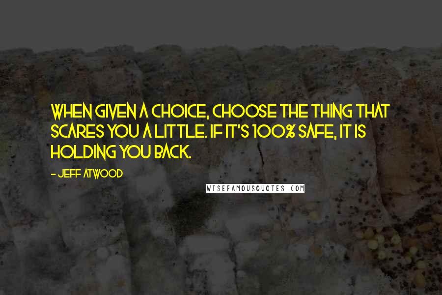 Jeff Atwood Quotes: When given a choice, choose the thing that scares you a little. If it's 100% safe, it is holding you back.