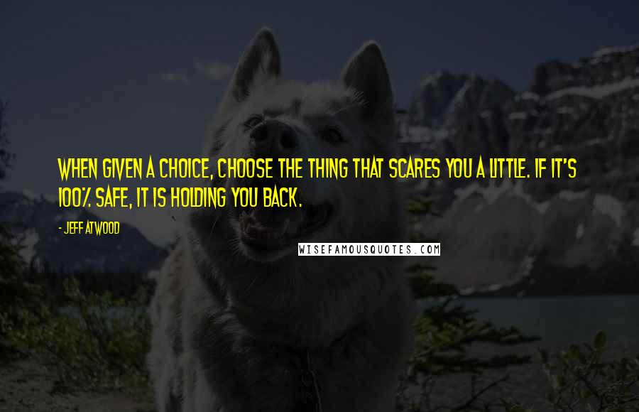 Jeff Atwood Quotes: When given a choice, choose the thing that scares you a little. If it's 100% safe, it is holding you back.