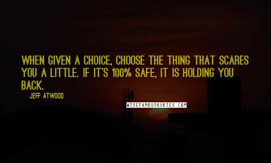 Jeff Atwood Quotes: When given a choice, choose the thing that scares you a little. If it's 100% safe, it is holding you back.