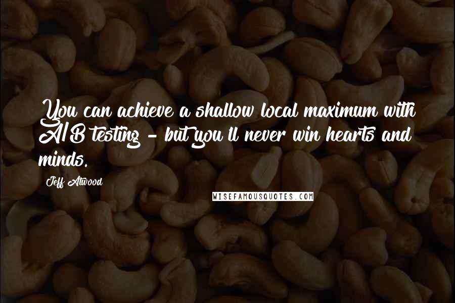 Jeff Atwood Quotes: You can achieve a shallow local maximum with A/B testing - but you'll never win hearts and minds.