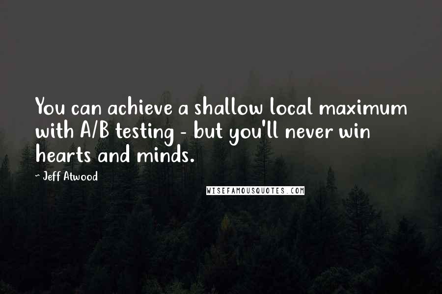 Jeff Atwood Quotes: You can achieve a shallow local maximum with A/B testing - but you'll never win hearts and minds.