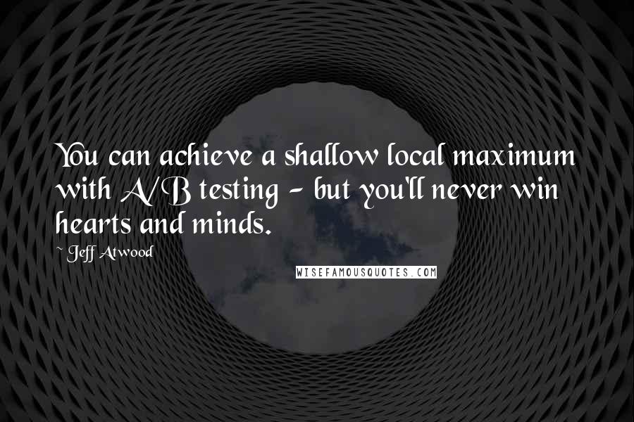 Jeff Atwood Quotes: You can achieve a shallow local maximum with A/B testing - but you'll never win hearts and minds.