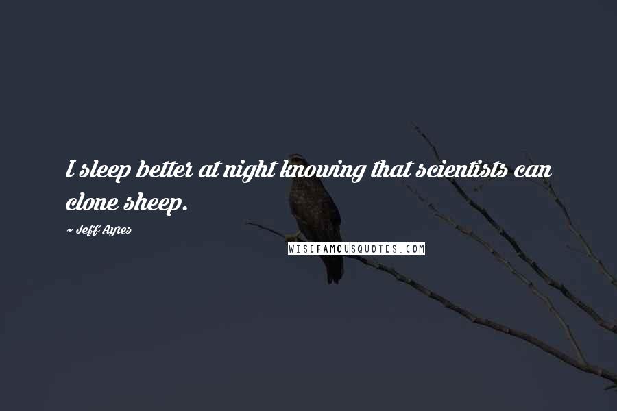 Jeff Ayres Quotes: I sleep better at night knowing that scientists can clone sheep.