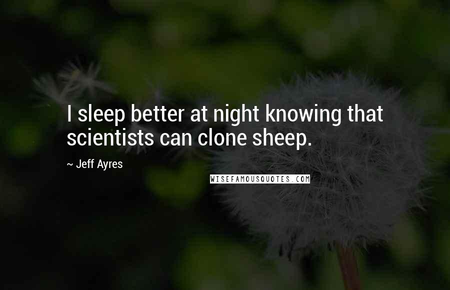 Jeff Ayres Quotes: I sleep better at night knowing that scientists can clone sheep.