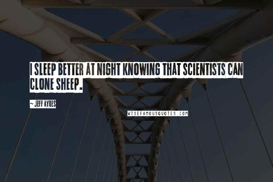 Jeff Ayres Quotes: I sleep better at night knowing that scientists can clone sheep.