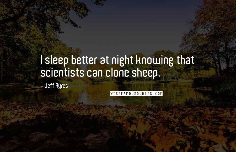 Jeff Ayres Quotes: I sleep better at night knowing that scientists can clone sheep.