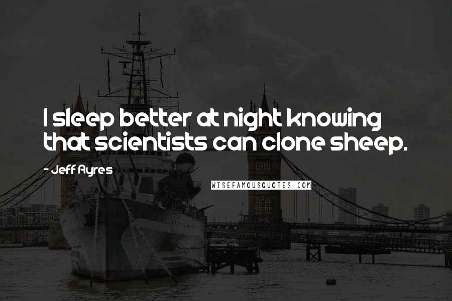 Jeff Ayres Quotes: I sleep better at night knowing that scientists can clone sheep.