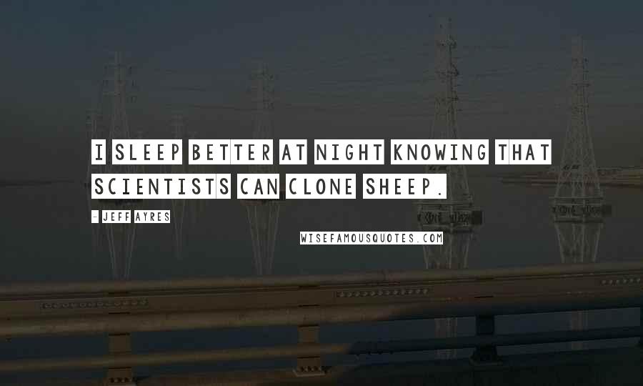 Jeff Ayres Quotes: I sleep better at night knowing that scientists can clone sheep.