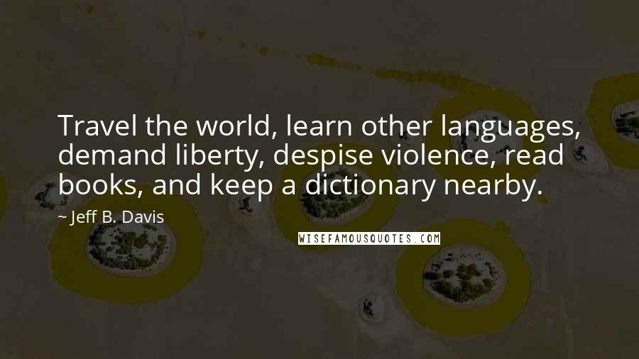 Jeff B. Davis Quotes: Travel the world, learn other languages, demand liberty, despise violence, read books, and keep a dictionary nearby.