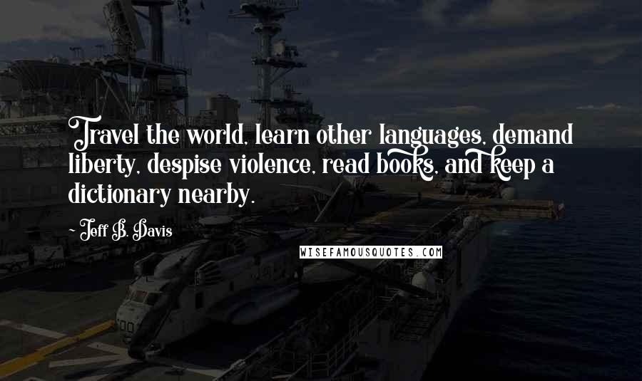 Jeff B. Davis Quotes: Travel the world, learn other languages, demand liberty, despise violence, read books, and keep a dictionary nearby.