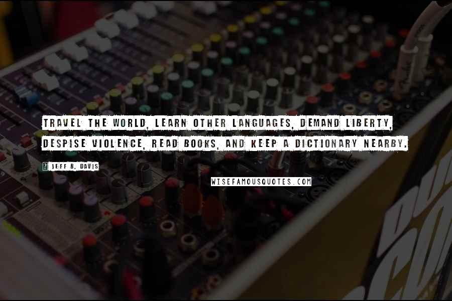 Jeff B. Davis Quotes: Travel the world, learn other languages, demand liberty, despise violence, read books, and keep a dictionary nearby.