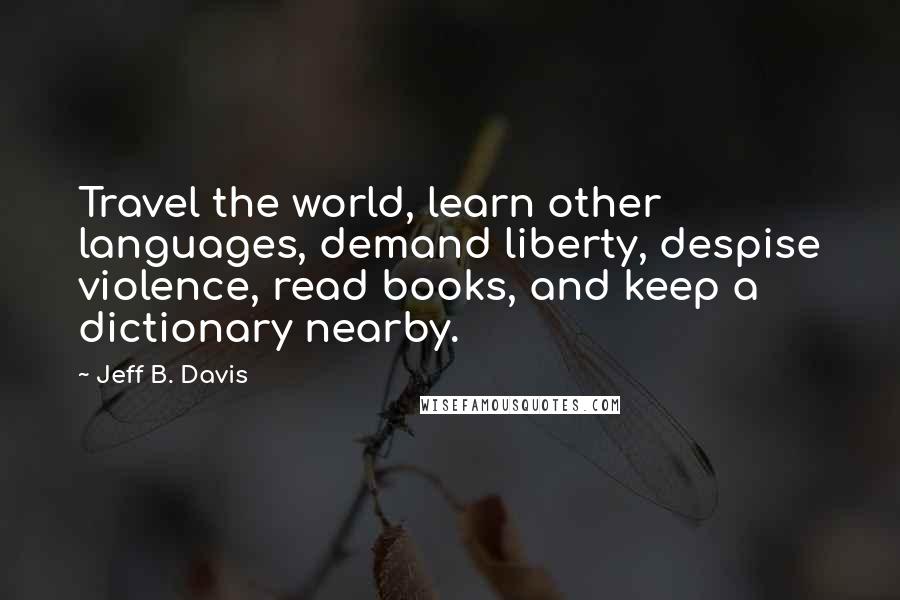 Jeff B. Davis Quotes: Travel the world, learn other languages, demand liberty, despise violence, read books, and keep a dictionary nearby.