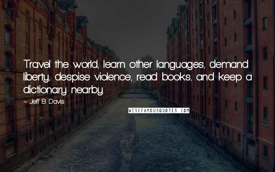 Jeff B. Davis Quotes: Travel the world, learn other languages, demand liberty, despise violence, read books, and keep a dictionary nearby.