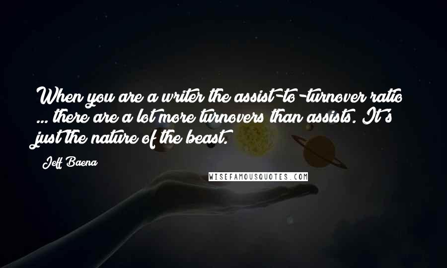 Jeff Baena Quotes: When you are a writer the assist-to-turnover ratio ... there are a lot more turnovers than assists. It's just the nature of the beast.